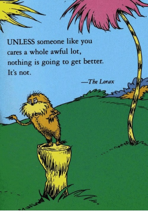 Unless someone like you cares a whole awful lot, Nothing is going to get better. It's not. The Lorax Dr Suess